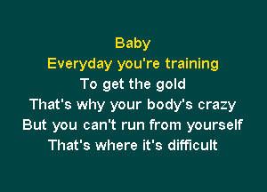 Baby
Everyday you're training
To get the gold

That's why your body's crazy
But you can't run from yourself
That's where it's difficult