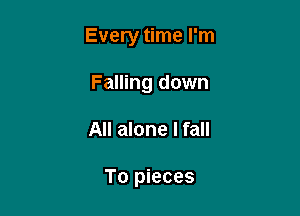 Every time I'm

Falling down
All alone I fall

To pieces