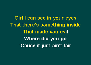 Girl I can see in your eyes
That there's something inside
That made you evil

Where did you go
'Cause it just ain't fair