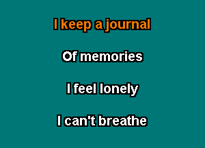 I keep ajournal

Of memories

I feel lonely

I can't breathe