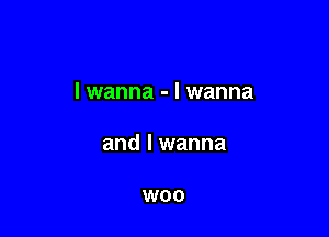 lwanna - I wanna

and I wanna

W00