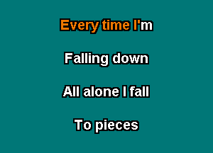 Every time I'm

Falling down
All alone I fall

To pieces