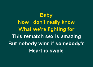 Baby
Now I don't really know
What we're fighting for

This rematch sex is amazing
But nobody wins if somebody's
Heart is swole