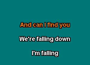 And can I fund you

We're falling down

I'm falling