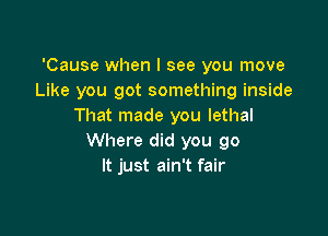 'Cause when I see you move
Like you got something inside
That made you lethal

Where did you go
It just ain't fair