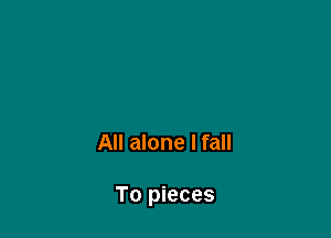 All alone I fall

To pieces