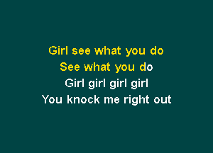 Girl see what you do
See what you do

Girl girl girl girl
You knock me right out