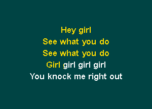 Hey girl
See what you do
See what you do

Girl girl girl girl
You knock me right out