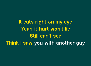 It cuts right on my eye
Yeah it hurt won't lie

Still can't see
Think I saw you with another guy