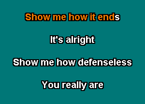 Show me how it ends
It's alright

Show me how defenseless

You really are