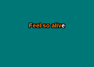 Feel so alive