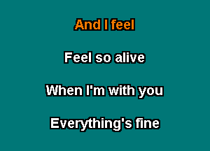 And I feel

Feel so alive

When I'm with you

Everything's fine