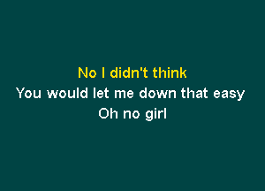 No I didn't think
You would let me down that easy

Oh no girl