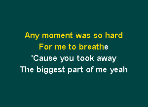 Any moment was so hard
For me to breathe

'Cause you took away
The biggest part of me yeah