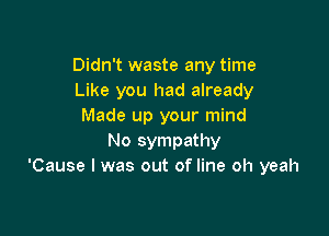 Didn't waste any time
Like you had already
Made up your mind

No sympathy
'Cause I was out of line oh yeah