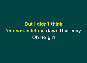 But I didn't think
You would let me down that easy

Oh no girl