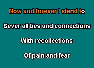 Now and forever I stand to

Sever all ties and connections

With recollections

Of pain and fear