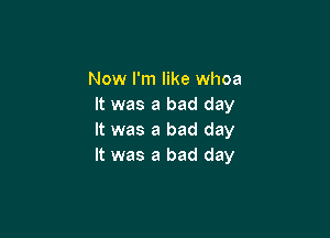 Now I'm like whoa
It was a bad day

It was a bad day
It was a bad day