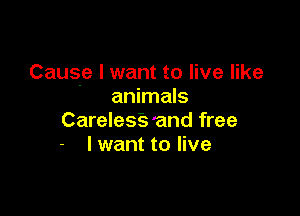 Cause I want to live like
animals

Carelesfs 'and free
- I want to live