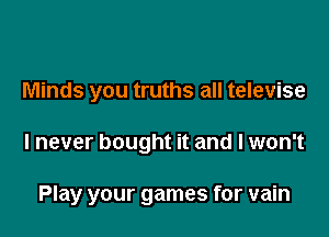 Minds you truths all televise

I never bought it and I won't

Play your games for vain