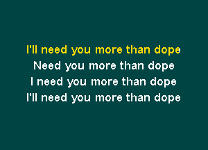 I'll need you more than dope
Need you more than dope

I need you more than dope
I'll need you more than dope