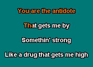 You are the antidote
That gets me by

Somethin' strong

Like a drug that gets me high