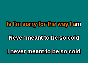 Is I'm sorry for the way I am

Never meant to be so cold

I never meant to be so cold