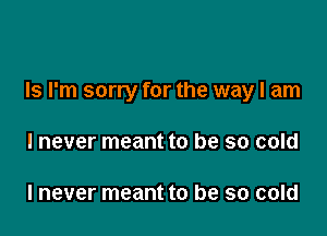 Is I'm sorry for the way I am

I never meant to be so cold

I never meant to be so cold