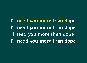 I'll need you more than dope
I'll need you more than dope

I need you more than dope
I'll need you more than dope