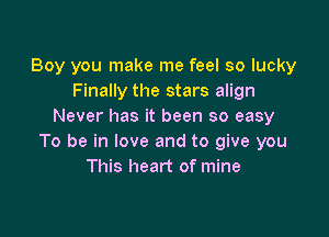 Boy you make me feel so lucky
Finally the stars align
Never has it been so easy

To be in love and to give you
This heart of mine