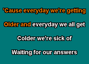 'Cause everyday we're getting
Older and everyday we all get
Colder we're sick of

Waiting for our answers