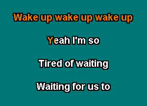 Wake up wake up wake up

Yeah I'm so

Tired of waiting

Waiting for us to