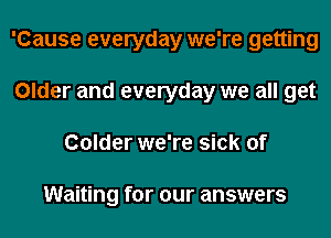 'Cause everyday we're getting
Older and everyday we all get
Colder we're sick of

Waiting for our answers