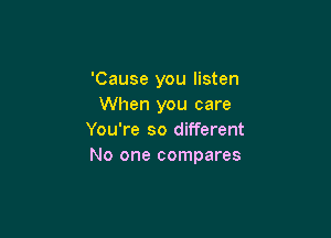 'Cause you listen
When you care

You're so different
No one compares