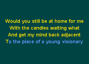 Would you still be at home for me
With the candles waiting what
And get my mind back adjacent

To the place of a young visionary