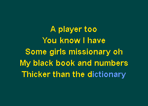 A player too
You know I have
Some girls missionary oh

My black book and numbers
Thicker than the dictionary