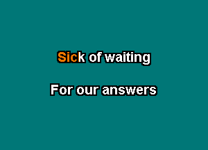 Sick of waiting

For our answers