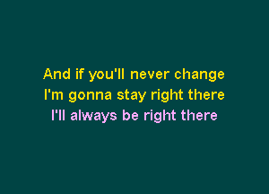 And if you'll never change
I'm gonna stay right there

I'll always be right there