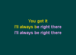 You got it
I'll always be right there

I'll always be right there