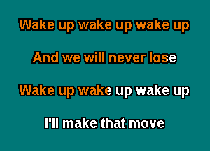 Wake up wake up wake up

And we will never lose

Wake up wake up wake up

I'll make that move
