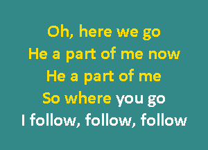 Oh, here we go
He a part of me now

He a part of me
So where you go
I follow, follow, follow