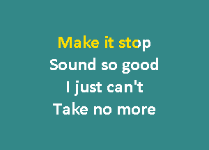 Make it stop
Sound so good

I just can't
Take no more