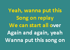 Yeah, wanna put this
Song on replay
We can start all over
Again and again, yeah
Wanna put this song on