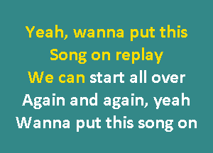 Yeah, wanna put this
Song on replay
We can start all over
Again and again, yeah
Wanna put this song on