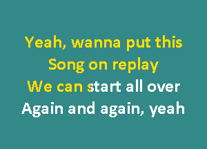 Yeah, wanna put this
Song on replay

We can start all over
Again and again, yeah