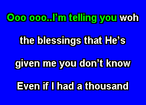 000 ooo..l,m telling you woh
the blessings that He,s
given me you don,t know

Even if I had a thousand