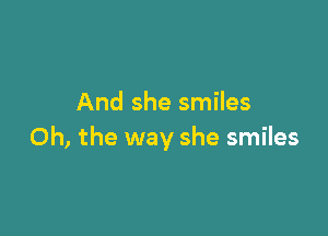 And she smiles

Oh, the way she smiles