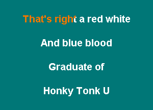 That's right a red white
And blue blood

Graduate of

Honky Tonk U