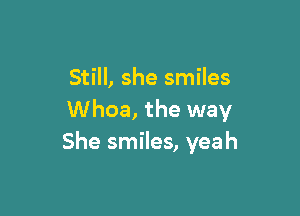 Still, she smiles

Whoa, the way
She smiles, yeah