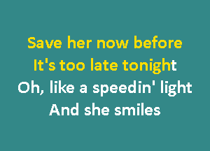Save her now before
It's too late tonight

Oh, like a speedin' light
And she smiles